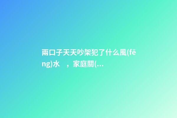 兩口子天天吵架犯了什么風(fēng)水，家庭關(guān)系不和有哪些原因